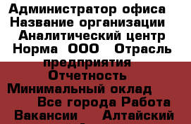 Администратор офиса › Название организации ­ Аналитический центр Норма, ООО › Отрасль предприятия ­ Отчетность › Минимальный оклад ­ 22 000 - Все города Работа » Вакансии   . Алтайский край,Алейск г.